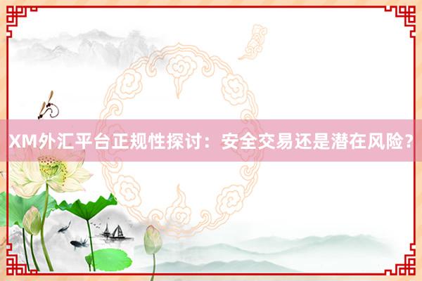 XM外汇平台正规性探讨：安全交易还是潜在风险？