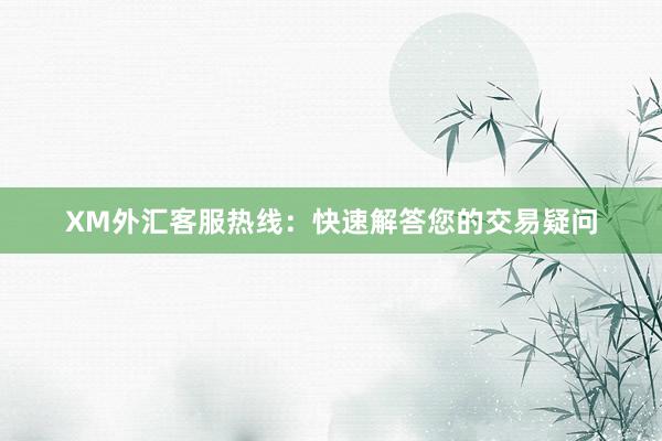 XM外汇客服热线：快速解答您的交易疑问