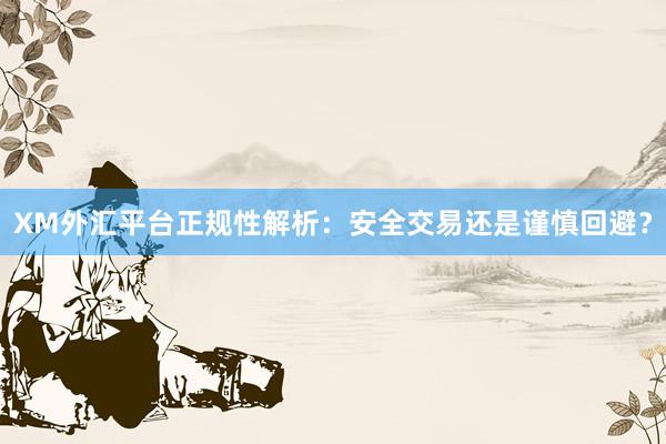 XM外汇平台正规性解析：安全交易还是谨慎回避？