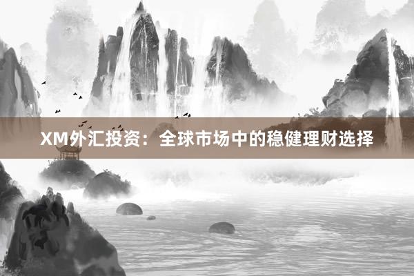 XM外汇投资：全球市场中的稳健理财选择