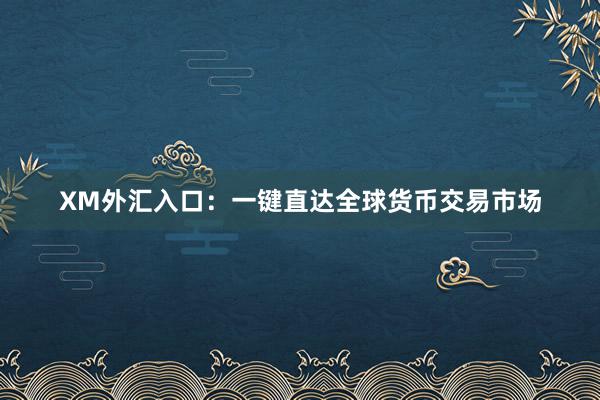 XM外汇入口：一键直达全球货币交易市场