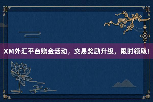 XM外汇平台赠金活动，交易奖励升级，限时领取！