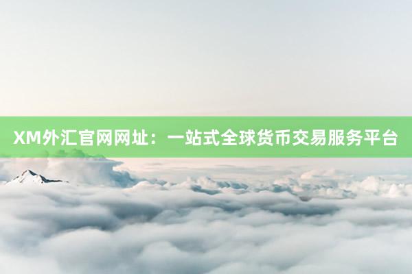XM外汇官网网址：一站式全球货币交易服务平台