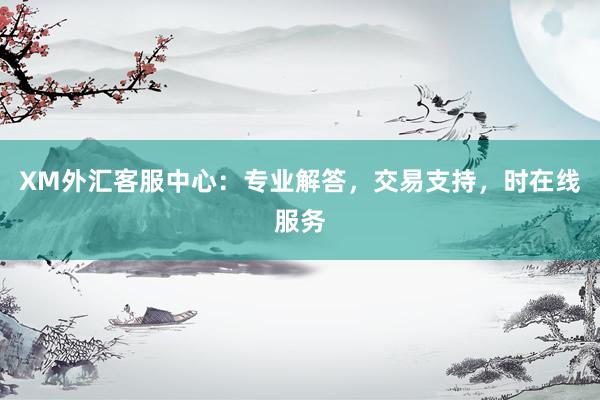 XM外汇客服中心：专业解答，交易支持，时在线服务