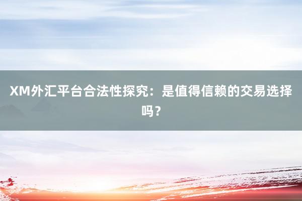 XM外汇平台合法性探究：是值得信赖的交易选择吗？