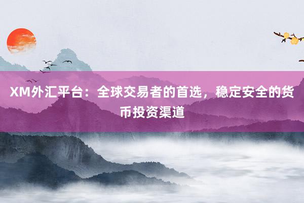 XM外汇平台：全球交易者的首选，稳定安全的货币投资渠道