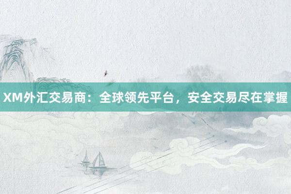 XM外汇交易商：全球领先平台，安全交易尽在掌握