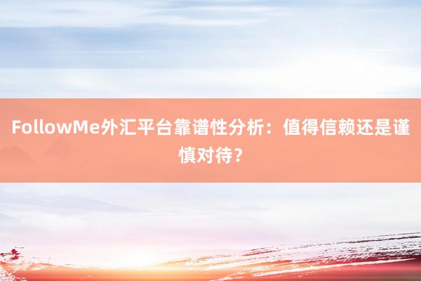 FollowMe外汇平台靠谱性分析：值得信赖还是谨慎对待？