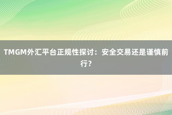 TMGM外汇平台正规性探讨：安全交易还是谨慎前行？
