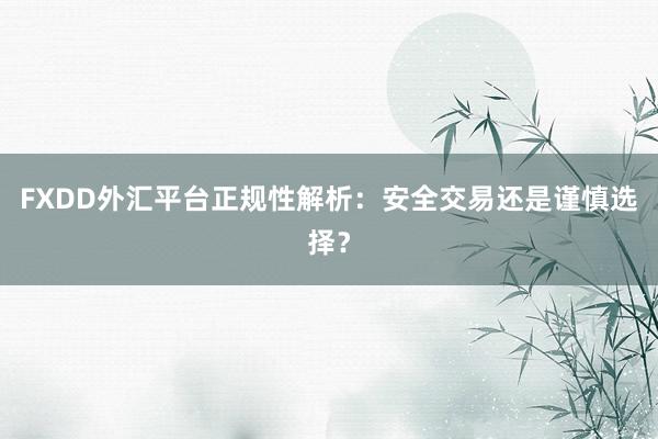 FXDD外汇平台正规性解析：安全交易还是谨慎选择？