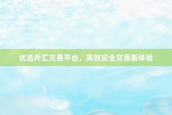 优选外汇交易平台，高效安全交易新体验