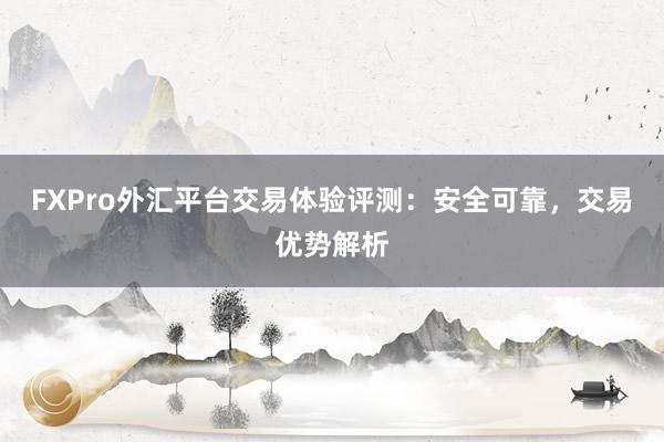 FXPro外汇平台交易体验评测：安全可靠，交易优势解析