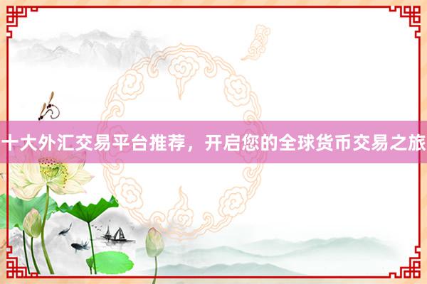 十大外汇交易平台推荐，开启您的全球货币交易之旅
