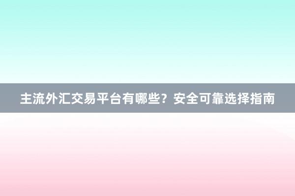 主流外汇交易平台有哪些？安全可靠选择指南
