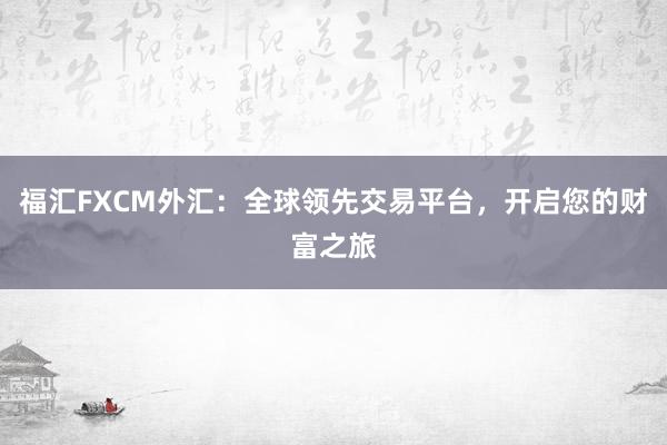 福汇FXCM外汇：全球领先交易平台，开启您的财富之旅